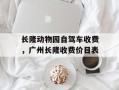 长隆动物园自驾车收费，广州长隆收费价目表