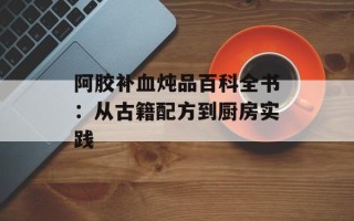 阿胶补血炖品百科全书：从古籍配方到厨房实践
