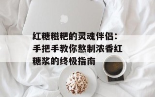 红糖糍粑的灵魂伴侣：手把手教你熬制浓香红糖浆的终极指南
