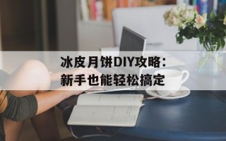 冰皮月饼DIY攻略：新手也能轻松搞定