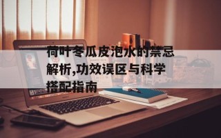 荷叶冬瓜皮泡水的禁忌解析,功效误区与科学搭配指南