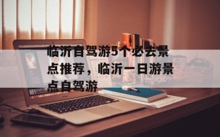 临沂自驾游5个必去景点推荐，临沂一日游景点自驾游