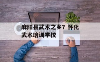 麻阳县武术之乡？怀化武术培训学校
