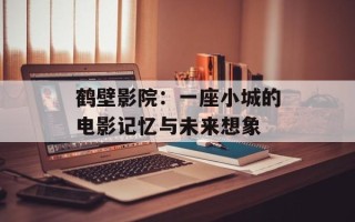 鹤壁影院：一座小城的电影记忆与未来想象