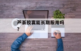 芦荟胶囊能长期服用吗？