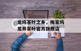 龙坞茶叶之乡，梅家坞龙井茶叶官方旗舰店