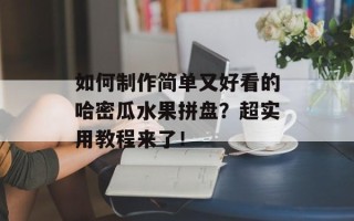 如何制作简单又好看的哈密瓜水果拼盘？超实用教程来了！