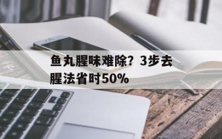 鱼丸腥味难除？3步去腥法省时50%