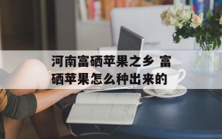 河南富硒苹果之乡 富硒苹果怎么种出来的
