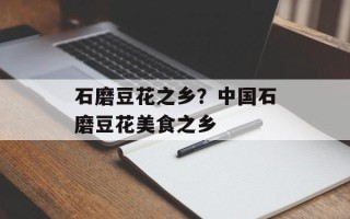 石磨豆花之乡？中国石磨豆花美食之乡