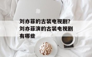 刘亦菲的古装电视剧？刘亦菲演的古装电视剧有哪些