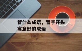 管什么成语，管字开头寓意好的成语