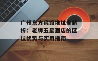 广州东方宾馆地址全解析：老牌五星酒店的区位优势与实用指南