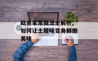 鲶鱼家常做法全解析,如何让土腥味变身鲜嫩美味