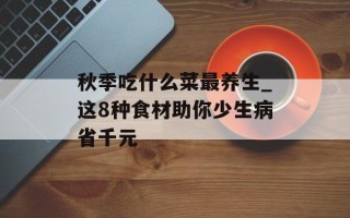 秋季吃什么菜最养生_这8种食材助你少生病省千元