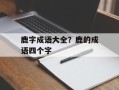 鹿字成语大全？鹿的成语四个字