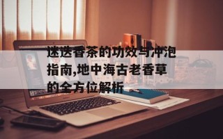 迷迭香茶的功效与冲泡指南,地中海古老香草的全方位解析