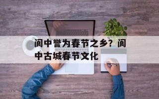 阆中誉为春节之乡？阆中古城春节文化