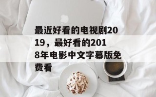 最近好看的电视剧2019，最好看的2018年电影中文字幕版免费看