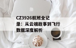 CZ3926航班全记录：从云端故事到飞行数据深度解析