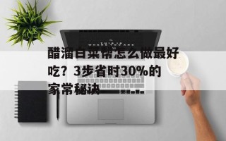 醋溜白菜帮怎么做最好吃？3步省时30%的家常秘诀