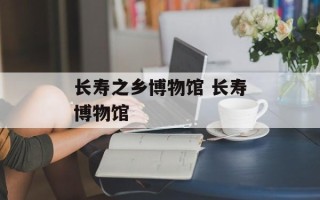 长寿之乡博物馆 长寿博物馆