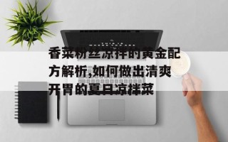 香菜粉丝凉拌的黄金配方解析,如何做出清爽开胃的夏日凉拌菜