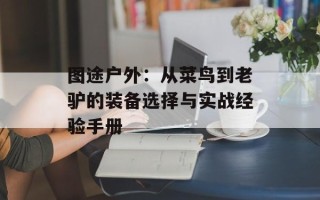 图途户外：从菜鸟到老驴的装备选择与实战经验手册