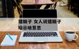 猪脑子 女人说猪脑子暗示啥意思
