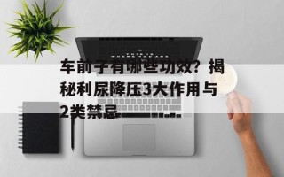 车前子有哪些功效？揭秘利尿降压3大作用与2类禁忌