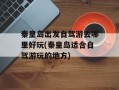 秦皇岛出发自驾游去哪里好玩(秦皇岛适合自驾游玩的地方)