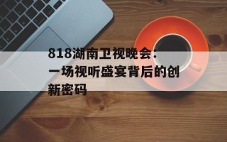 818湖南卫视晚会：一场视听盛宴背后的创新密码