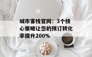 城市客栈官网：3个核心策略让您的预订转化率提升200%
