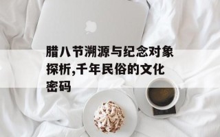 腊八节溯源与纪念对象探析,千年民俗的文化密码