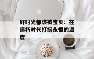 好时光都该被宝贝：在速朽时代打捞永恒的温度