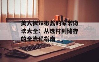美人椒辣椒酱的家常做法大全：从选材到储存的全流程指南