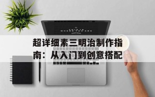 超详细素三明治制作指南：从入门到创意搭配