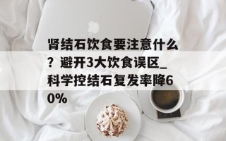 肾结石饮食要注意什么？避开3大饮食误区_科学控结石复发率降60%