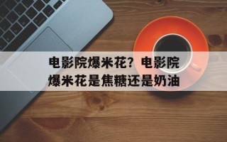 电影院爆米花？电影院爆米花是焦糖还是奶油