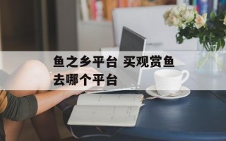 鱼之乡平台 买观赏鱼去哪个平台