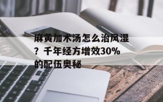 麻黄加术汤怎么治风湿？千年经方增效30%的配伍奥秘