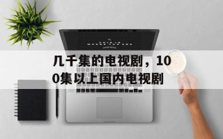 几千集的电视剧，100集以上国内电视剧