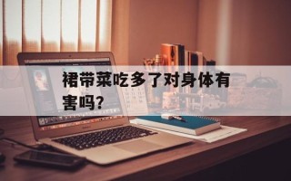 裙带菜吃多了对身体有害吗？