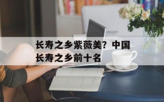 长寿之乡紫薇美？中国长寿之乡前十名