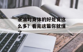 茶油对身体的好处竟这么多？看完这篇你就懂了