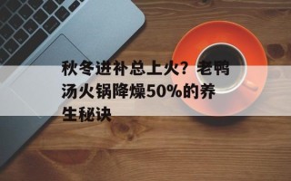 秋冬进补总上火？老鸭汤火锅降燥50%的养生秘诀