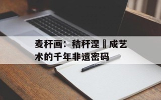 麦秆画：秸秆涅槃成艺术的千年非遗密码