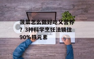 菠菜怎么做好吃又营养？3种科学烹饪法锁住90%铁元素