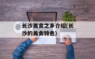 长沙美食之乡介绍(长沙的美食特色)