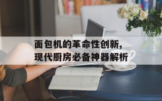 面包机的革命性创新,现代厨房必备神器解析